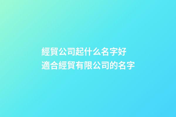 經貿公司起什么名字好 適合經貿有限公司的名字-第1張-公司起名-玄機派